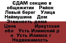 СДАМ секцию в общежитии › Район ­ Левый берег › Улица ­ Наймушина › Дом ­ 36 › Этажность дома ­ 5 › Цена ­ 9 000 - Иркутская обл., Усть-Илимский р-н, Усть-Илимск г. Недвижимость » Квартиры аренда   